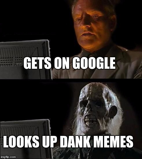 I'll Just Wait Here Meme | GETS ON GOOGLE; LOOKS UP DANK MEMES | image tagged in memes,ill just wait here | made w/ Imgflip meme maker