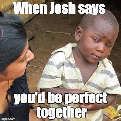 Third World Skeptical Kid Meme | When Josh says; you'd be perfect together | image tagged in memes,third world skeptical kid | made w/ Imgflip meme maker