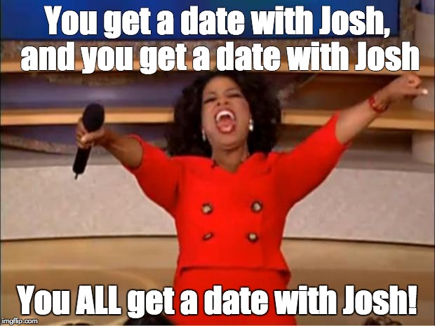 Oprah You Get A Meme | You get a date with Josh, and you get a date with Josh; You ALL get a date with Josh! | image tagged in memes,oprah you get a | made w/ Imgflip meme maker