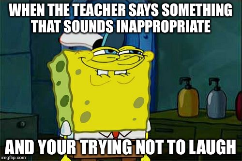 Don't You Squidward Meme | WHEN THE TEACHER SAYS SOMETHING THAT SOUNDS INAPPROPRIATE; AND YOUR TRYING NOT TO LAUGH | image tagged in memes,dont you squidward | made w/ Imgflip meme maker
