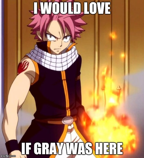 Natsu (Fairytail) | I WOULD LOVE; IF GRAY WAS HERE | image tagged in natsu fairytail | made w/ Imgflip meme maker