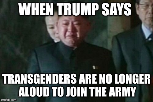 Kim Jong Un Sad Meme | WHEN TRUMP SAYS; TRANSGENDERS ARE NO LONGER ALOUD TO JOIN THE ARMY | image tagged in memes,kim jong un sad | made w/ Imgflip meme maker