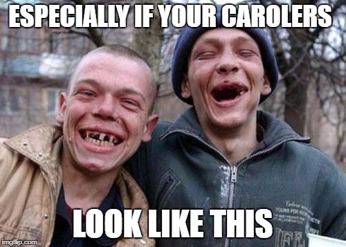 ESPECIALLY IF YOUR CAROLERS LOOK LIKE THIS | made w/ Imgflip meme maker