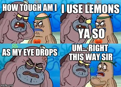 How Tough Are You |  I USE LEMONS; HOW TOUGH AM I; YA SO; AS MY EYE DROPS; UM... RIGHT THIS WAY SIR | image tagged in memes,how tough are you | made w/ Imgflip meme maker
