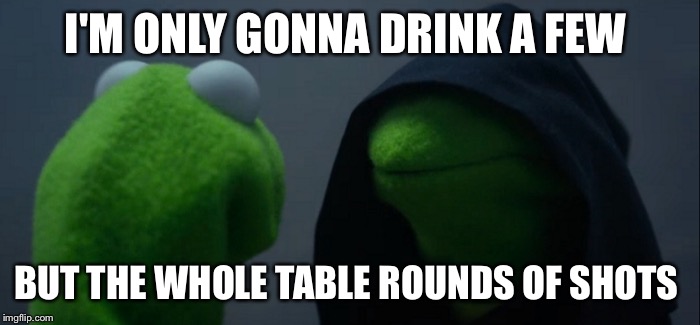 Evil Kermit | I'M ONLY GONNA DRINK A FEW; BUT THE WHOLE TABLE ROUNDS OF SHOTS | image tagged in evil kermit | made w/ Imgflip meme maker