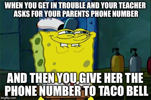 Don't You Squidward | WHEN YOU GET IN TROUBLE AND YOUR TEACHER ASKS FOR YOUR PARENTS PHONE NUMBER; AND THEN YOU GIVE HER THE PHONE NUMBER TO TACO BELL | image tagged in memes,dont you squidward | made w/ Imgflip meme maker