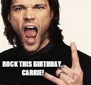 Jared Padalecki | ROCK THIS BIRTHDAY, CARRIE! | image tagged in birthday | made w/ Imgflip meme maker