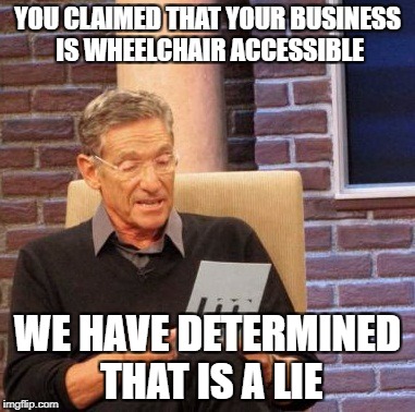 Maury Lie Detector Meme | YOU CLAIMED THAT YOUR BUSINESS IS WHEELCHAIR ACCESSIBLE; WE HAVE DETERMINED THAT IS A LIE | image tagged in memes,maury lie detector | made w/ Imgflip meme maker