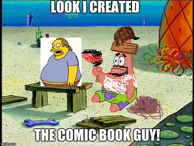 spongebob patrick nail saw | LOOK I CREATED; THE COMIC BOOK GUY! | image tagged in spongebob patrick nail saw,scumbag | made w/ Imgflip meme maker