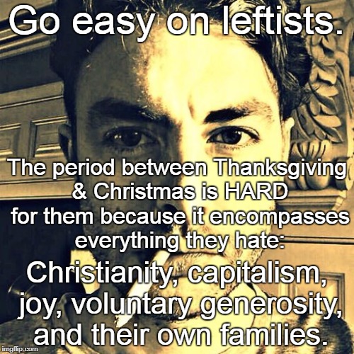 Be considerate this holy-day season. They've had a tough year. | Go easy on leftists. The period between Thanksgiving & Christmas is HARD for them because it encompasses everything they hate:; Christianity, capitalism, joy, voluntary generosity, and their own families. | image tagged in memes,paul joseph watson,leftists,christmas,holidays | made w/ Imgflip meme maker