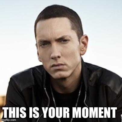 THIS IS YOUR MOMENT | image tagged in eminem,persistance | made w/ Imgflip meme maker