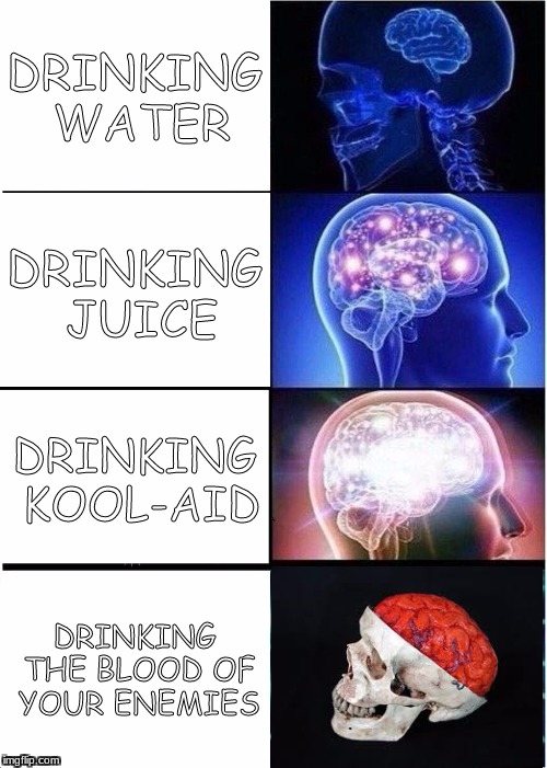Expanding Brain | DRINKING WATER; DRINKING JUICE; DRINKING KOOL-AID; DRINKING THE BLOOD OF YOUR ENEMIES | image tagged in memes,expanding brain | made w/ Imgflip meme maker
