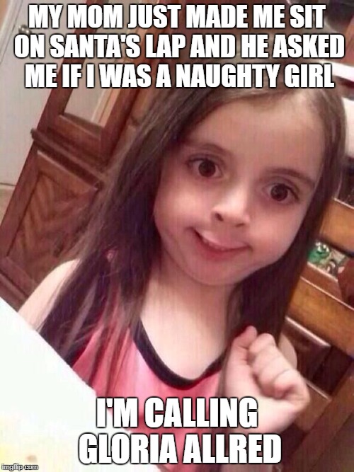 Little girl funny smile | MY MOM JUST MADE ME SIT ON SANTA'S LAP AND HE ASKED ME IF I WAS A NAUGHTY GIRL; I'M CALLING GLORIA ALLRED | image tagged in little girl funny smile | made w/ Imgflip meme maker