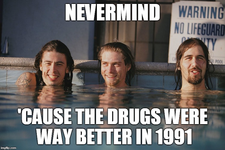 Nevermind | NEVERMIND; 'CAUSE THE DRUGS WERE WAY BETTER IN 1991 | image tagged in well nevermind,nirvana,dave grohl,kurt cobain,krist novoselic,grunge | made w/ Imgflip meme maker