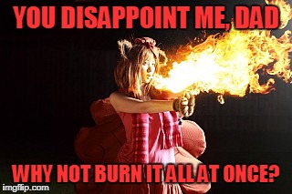 YOU DISAPPOINT ME, DAD WHY NOT BURN IT ALL AT ONCE? | made w/ Imgflip meme maker