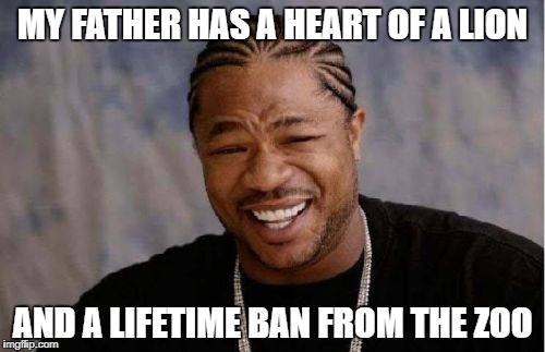 Yo Dawg Heard You | MY FATHER HAS A HEART OF A LION; AND A LIFETIME BAN FROM THE ZOO | image tagged in memes,yo dawg heard you | made w/ Imgflip meme maker