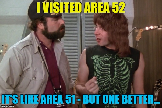 I can tell you where it is - but then I'd have to kill you :) | I VISITED AREA 52; IT'S LIKE AREA 51 - BUT ONE BETTER... | image tagged in spinal tap,memes,area 51,movies,music,aliens | made w/ Imgflip meme maker