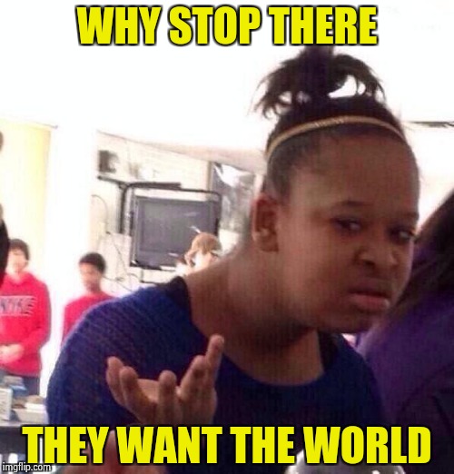 Black Girl Wat Meme | WHY STOP THERE THEY WANT THE WORLD | image tagged in memes,black girl wat | made w/ Imgflip meme maker