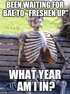 Waiting Skeleton Meme | BEEN WAITING FOR BAE TO "FRESHEN UP"; WHAT YEAR AM I IN? | image tagged in memes,waiting skeleton | made w/ Imgflip meme maker
