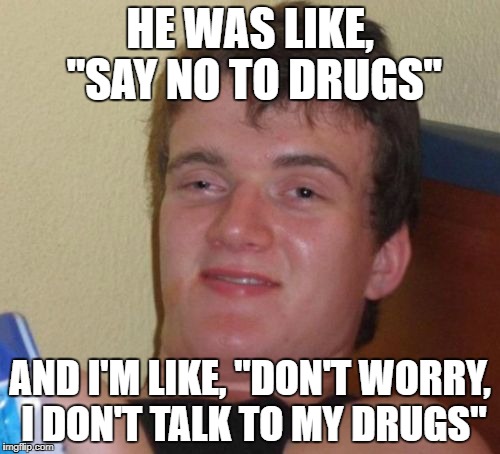 10 Guy | HE WAS LIKE, "SAY NO TO DRUGS"; AND I'M LIKE, "DON'T WORRY, I DON'T TALK TO MY DRUGS" | image tagged in memes,10 guy | made w/ Imgflip meme maker