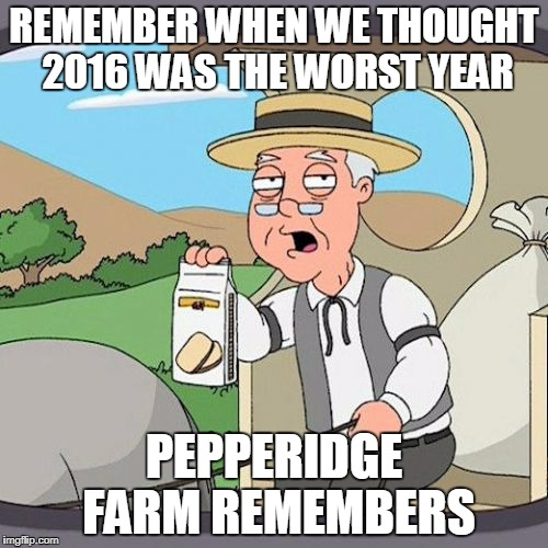 Pepperidge Farm Remembers | REMEMBER WHEN WE THOUGHT 2016 WAS THE WORST YEAR; PEPPERIDGE FARM REMEMBERS | image tagged in memes,pepperidge farm remembers | made w/ Imgflip meme maker