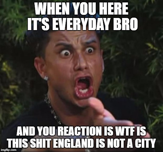 DJ Pauly D Meme | WHEN YOU HERE IT'S EVERYDAY BRO; AND YOU REACTION IS WTF IS THIS SHIT ENGLAND IS NOT A CITY | image tagged in memes,dj pauly d | made w/ Imgflip meme maker