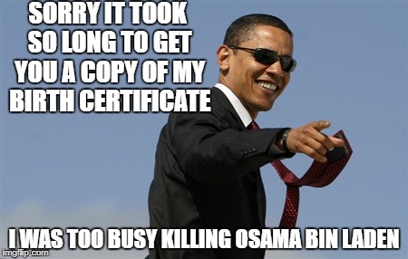 When Obama's in business | SORRY IT TOOK SO LONG TO GET YOU A COPY OF MY BIRTH CERTIFICATE; I WAS TOO BUSY KILLING OSAMA BIN LADEN | image tagged in memes,cool obama | made w/ Imgflip meme maker