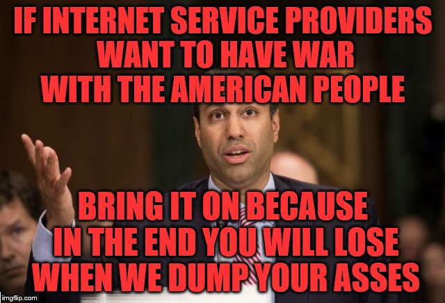 FCC Ajit Pai | IF INTERNET SERVICE PROVIDERS WANT TO HAVE WAR WITH THE AMERICAN PEOPLE; BRING IT ON BECAUSE IN THE END YOU WILL LOSE WHEN WE DUMP YOUR ASSES | image tagged in fcc ajit pai | made w/ Imgflip meme maker