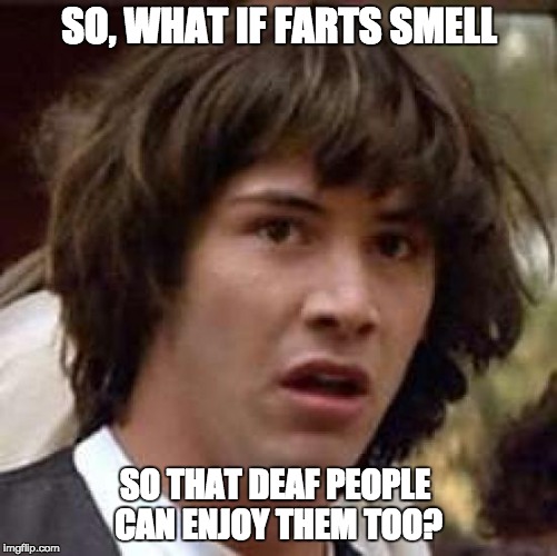 Conspiracy Keanu Meme | SO, WHAT IF FARTS SMELL; SO THAT DEAF PEOPLE CAN ENJOY THEM TOO? | image tagged in memes,conspiracy keanu | made w/ Imgflip meme maker