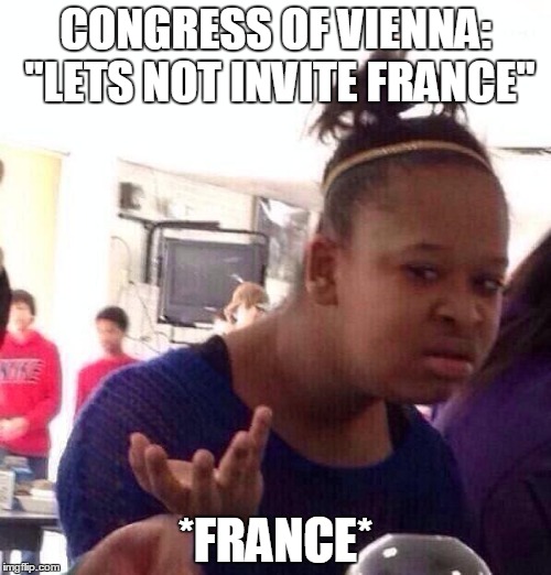 Black Girl Wat Meme | CONGRESS OF VIENNA: "LETS NOT INVITE FRANCE"; *FRANCE* | image tagged in memes,black girl wat | made w/ Imgflip meme maker