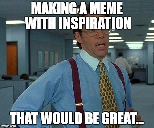 That Would Be Great Meme | MAKING A MEME WITH INSPIRATION; THAT WOULD BE GREAT... | image tagged in memes,that would be great | made w/ Imgflip meme maker