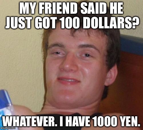 10 Guy Meme | MY FRIEND SAID HE JUST GOT 100 DOLLARS? WHATEVER. I HAVE 1000 YEN. | image tagged in memes,10 guy | made w/ Imgflip meme maker
