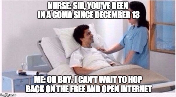 sir you have been in coma | NURSE: SIR, YOU'VE BEEN IN A COMA SINCE DECEMBER 13; ME: OH BOY. I CAN'T WAIT TO HOP BACK ON THE FREE AND OPEN INTERNET | image tagged in sir you have been in coma | made w/ Imgflip meme maker