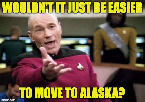 Picard Wtf Meme | WOULDN'T IT JUST BE EASIER TO MOVE TO ALASKA? | image tagged in memes,picard wtf | made w/ Imgflip meme maker