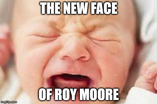 The New Face of Roy Moore | THE NEW FACE; OF ROY MOORE | image tagged in roy moore,alabama,crybaby | made w/ Imgflip meme maker