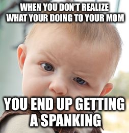 Skeptical Baby | WHEN YOU DON’T REALIZE WHAT YOUR DOING TO YOUR MOM; YOU END UP GETTING A SPANKING | image tagged in memes,skeptical baby | made w/ Imgflip meme maker