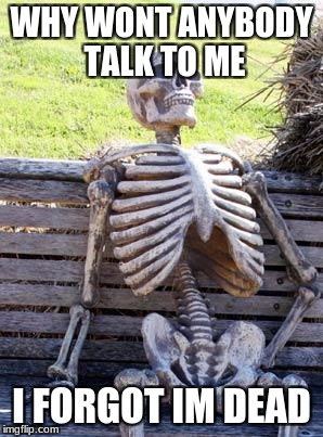Waiting Skeleton Meme | WHY WONT ANYBODY TALK TO ME; I FORGOT IM DEAD | image tagged in memes,waiting skeleton | made w/ Imgflip meme maker