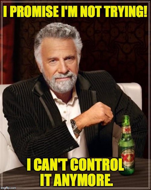 The Most Interesting Man In The World Meme | I PROMISE I'M NOT TRYING! I CAN'T CONTROL IT ANYMORE. | image tagged in memes,the most interesting man in the world | made w/ Imgflip meme maker