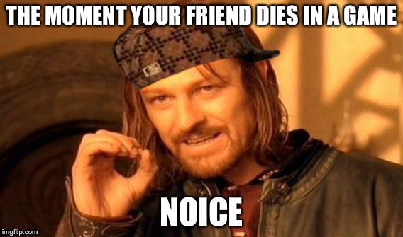 One Does Not Simply | THE MOMENT YOUR FRIEND DIES IN A GAME; NOICE | image tagged in memes,one does not simply,scumbag | made w/ Imgflip meme maker