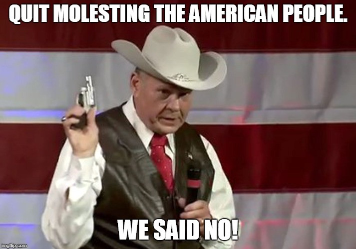 Roy Moore | QUIT MOLESTING THE AMERICAN PEOPLE. WE SAID NO! | image tagged in roy moore | made w/ Imgflip meme maker