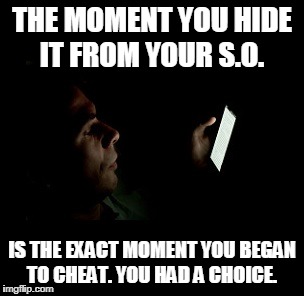 Cell phone in the dark | THE MOMENT YOU HIDE IT FROM YOUR S.O. IS THE EXACT MOMENT YOU BEGAN TO CHEAT. YOU HAD A CHOICE. | image tagged in cell phone in the dark | made w/ Imgflip meme maker