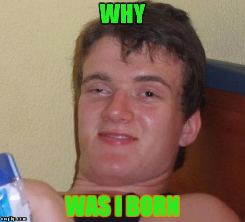 10 Guy | WHY; WAS I BORN | image tagged in memes,10 guy | made w/ Imgflip meme maker