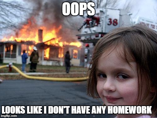 Disaster Girl Meme | OOPS; LOOKS LIKE I DON'T HAVE ANY HOMEWORK | image tagged in memes,disaster girl | made w/ Imgflip meme maker