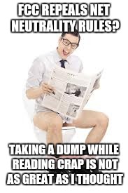guy pooping newspaper | FCC REPEALS NET NEUTRALITY RULES? TAKING A DUMP WHILE READING CRAP IS NOT AS GREAT AS I THOUGHT | image tagged in guy pooping newspaper | made w/ Imgflip meme maker