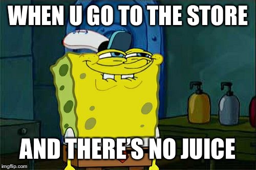 Don't You Squidward Meme | WHEN U GO TO THE STORE; AND THERE’S NO JUICE | image tagged in memes,dont you squidward | made w/ Imgflip meme maker