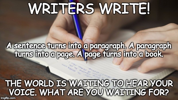 writing | WRITERS WRITE! A sentence turns into a paragraph. A paragraph turns into a page. A page turns into a book. THE WORLD IS WAITING TO HEAR YOUR VOICE. WHAT ARE YOU WAITING FOR? | image tagged in writing | made w/ Imgflip meme maker