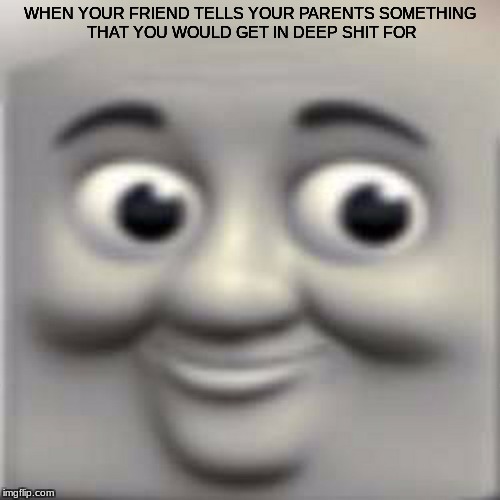 Thomas the "dank" engine | WHEN YOUR FRIEND TELLS YOUR PARENTS SOMETHING THAT YOU WOULD GET IN DEEP SHIT FOR | image tagged in thomas the dank engine | made w/ Imgflip meme maker