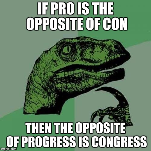 Philosoraptor | IF PRO IS THE OPPOSITE OF CON; THEN THE OPPOSITE OF PROGRESS IS CONGRESS | image tagged in memes,philosoraptor | made w/ Imgflip meme maker