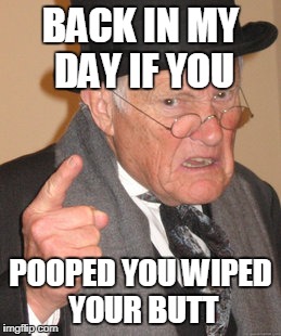 Back In My Day Meme | BACK IN MY DAY IF YOU; POOPED YOU WIPED YOUR BUTT | image tagged in memes,back in my day | made w/ Imgflip meme maker