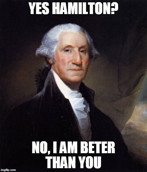 George Washington Meme | YES HAMILTON? NO, I AM BETER THAN YOU | image tagged in memes,george washington | made w/ Imgflip meme maker